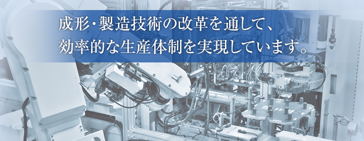 成形・製造技術の改革を通して、効率的な生産体制を実現しています。